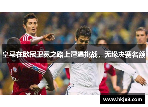 皇马在欧冠卫冕之路上遭遇挑战，无缘决赛名额