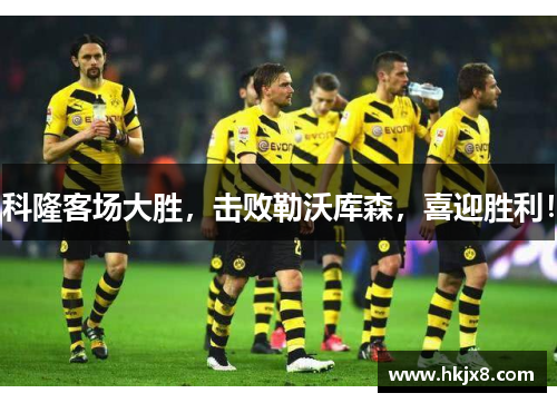 科隆客场大胜，击败勒沃库森，喜迎胜利！