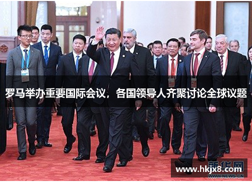 罗马举办重要国际会议，各国领导人齐聚讨论全球议题