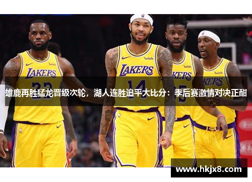 雄鹿再胜猛龙晋级次轮，湖人连胜追平大比分：季后赛激情对决正酣